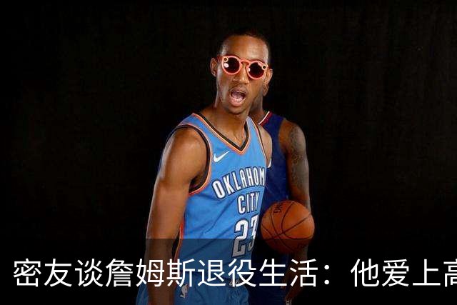 密友谈詹姆斯退役生活：他爱上高尔夫 还会做投资及商业布局