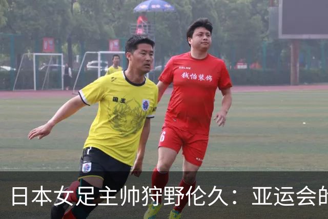 日本女足主帅狩野伦久：亚运会的目标是全力夺取冠军