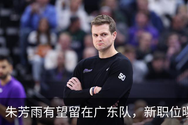 朱芳雨有望留在广东队，新职位曝光；方硕可能加盟NBL香港金牛队