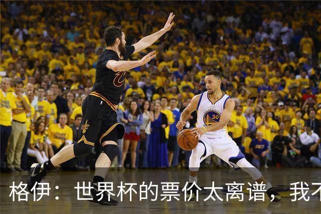格伊：世界杯的票价太离谱，我不知道FIFA当时到底在想什么