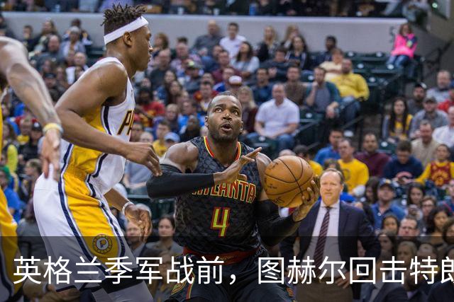 英格兰季军战前，图赫尔回击特朗普批评：不后悔防守策略