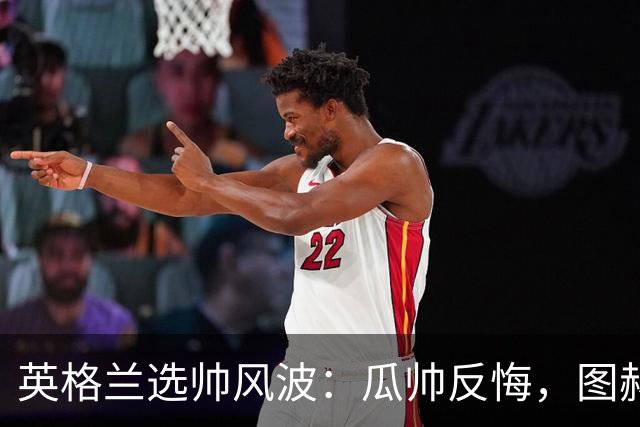 英格兰选帅风波：瓜帅反悔，图赫尔意外接盘
