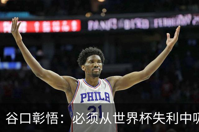 谷口彰悟：必须从世界杯失利中吸取教训，全力奔赴下一段征程
