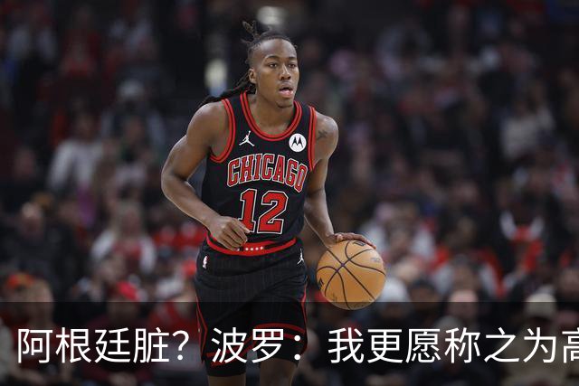 阿根廷脏？波罗：我更愿称之为高强度，这种比赛风格值得尊重
