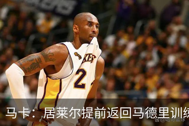 马卡：居莱尔提前返回马德里训练，给穆帅留下了深刻的印象