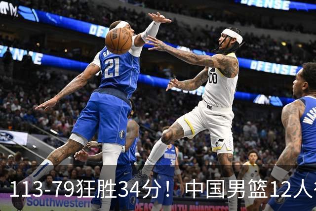 113-79狂胜34分！中国男篮12人得分6人上双，下一战格鲁吉亚才是真正考验