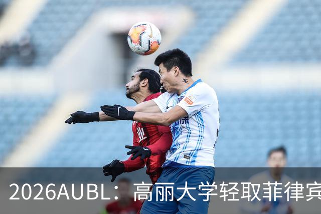 2026AUBL：高丽大学轻取菲律宾大学锁定B组第一 石俊辉14+6+8
