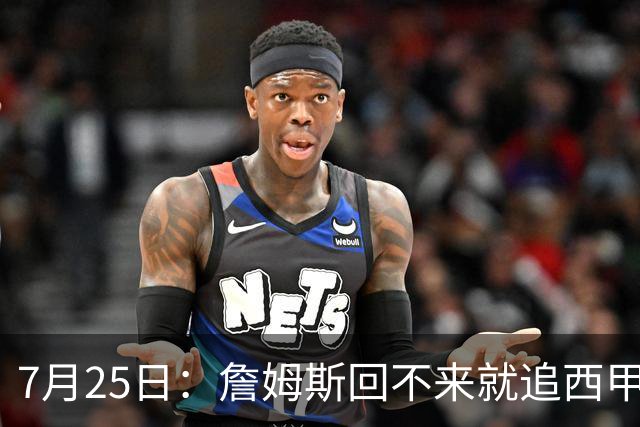 7月25日：詹姆斯回不来就追西甲MVP？骑士B计划曝光！4年2.73亿锁死米切尔后