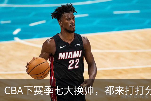 CBA下赛季七大换帅，都来打打分？两队悬而未决，有没有更好选择
