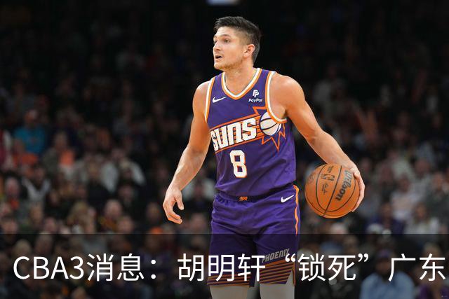 CBA3消息：胡明轩“锁死”广东！徐昕回购条款曝光，铁教头将上任